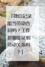 微信记录能当劳动合同吗？工作群聊能证明劳动关系吗？