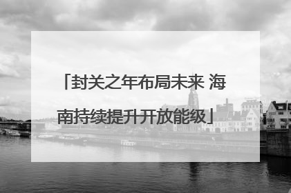 封关之年布局未来 海南持续提升开放能级