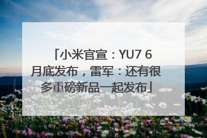 小米官宣：YU7 6月底发布，雷军：还有很多重磅新品一起发布