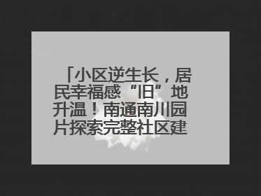 小区逆生长，居民幸福感“旧”地升温！南通南川园片探索完整社区建设新路径