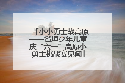 小小勇士战高原——省垣少年儿童庆“六一”高原小勇士挑战赛见闻
