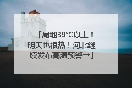 局地39℃以上！明天也很热！河北继续发布高温预警→