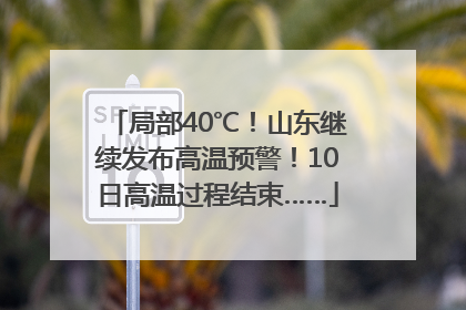 局部40℃！山东继续发布高温预警！10日高温过程结束……