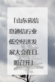 山东省信息通信行业低空经济发展大会在日照召开