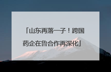 山东再落一子！跨国药企在鲁合作再深化