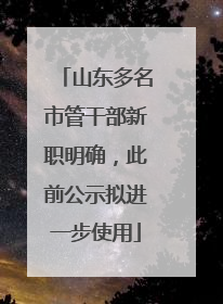 山东多名市管干部新职明确，此前公示拟进一步使用