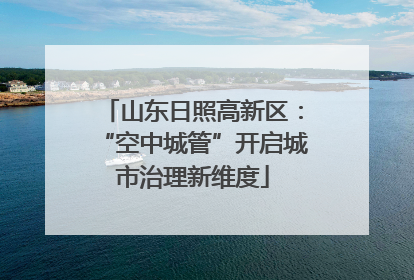山东日照高新区：“空中城管”开启城市治理新维度