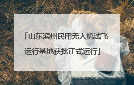 山东滨州民用无人机试飞运行基地获批正式运行