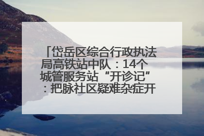 岱岳区综合行政执法局高铁站中队：14个城管服务站“开诊记”：把脉社区疑难杂症开出治理良方