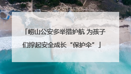 崂山公安多举措护航 为孩子们撑起安全成长“保护伞”