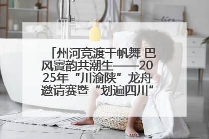 州河竞渡千帆舞 巴风賨韵共潮生——2025年“川渝陕”龙舟邀请赛暨“划遍四川”达川站圆满收官