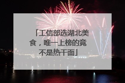 工信部选湖北美食，唯一上榜的竟不是热干面