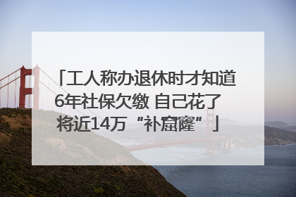 工人称办退休时才知道6年社保欠缴 自己花了将近14万“补窟窿”