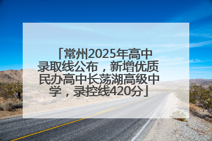 常州2025年高中录取线公布，新增优质民办高中长荡湖高级中学，录控线420分