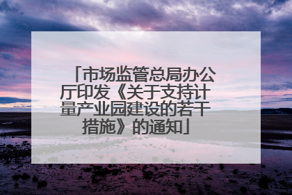 市场监管总局办公厅印发《关于支持计量产业园建设的若干措施》的通知