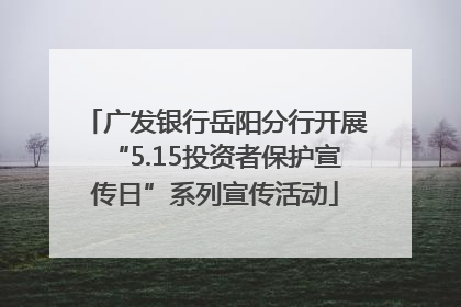 广发银行岳阳分行开展“5.15投资者保护宣传日”系列宣传活动