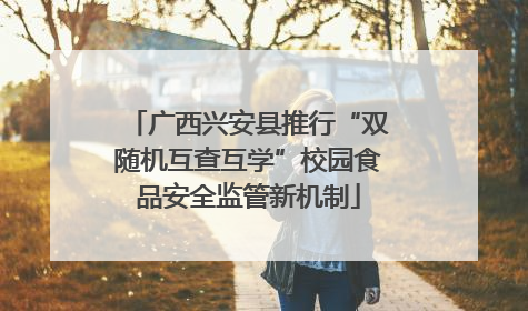 广西兴安县推行“双随机互查互学”校园食品安全监管新机制