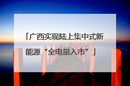 广西实现陆上集中式新能源“全电量入市”