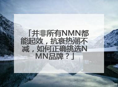 并非所有NMN都能起效，抗衰热潮不减，如何正确挑选NMN品牌？