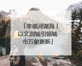 幸福河湖海丨以文润城引领城市万象更新