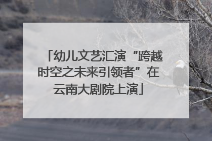 幼儿文艺汇演“跨越时空之未来引领者”在云南大剧院上演