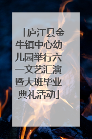 庐江县金牛镇中心幼儿园举行六一文艺汇演暨大班毕业典礼活动