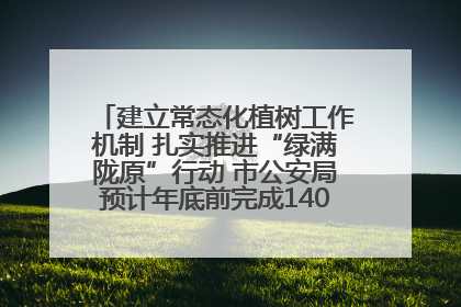 建立常态化植树工作机制 扎实推进“绿满陇原”行动 市公安局预计年底前完成1402亩绿化任务