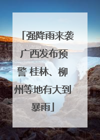 强降雨来袭 广西发布预警 桂林、柳州等地有大到暴雨