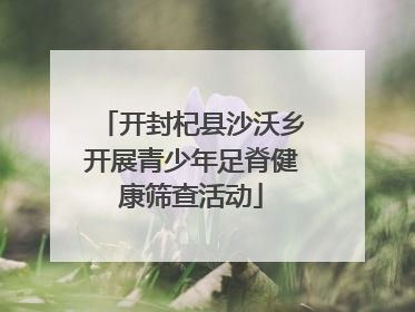 开封杞县沙沃乡开展青少年足脊健康筛查活动