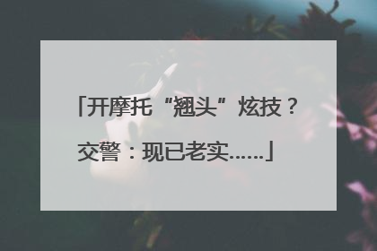 开摩托“翘头”炫技？交警：现已老实……