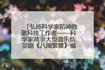弘扬科学家精神致敬科技工作者——科学家故事大型音乐情景剧《八闽繁星》福州首演侧记
