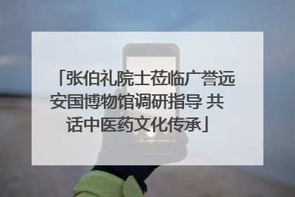张伯礼院士莅临广誉远安国博物馆调研指导 共话中医药文化传承