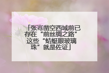 张骞凿空西域前已存在“前丝绸之路” 这些“蜻蜓眼玻璃珠”就是佐证