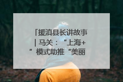 援滇县长讲故事｜马关：“上海+”模式助推“美丽产业”幸福绽放