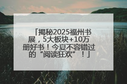 揭秘2025福州书展，5大板块+10万册好书！今夏不容错过的“阅读狂欢”！