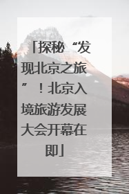 探秘“发现北京之旅”！北京入境旅游发展大会开幕在即