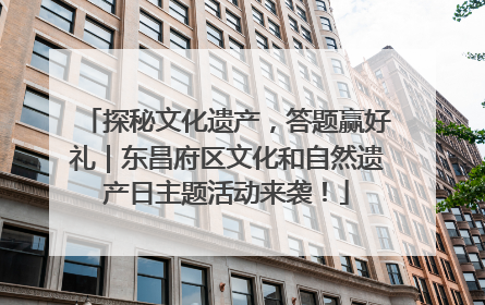 探秘文化遗产，答题赢好礼｜东昌府区文化和自然遗产日主题活动来袭！