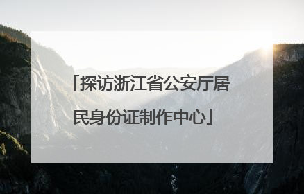 探访浙江省公安厅居民身份证制作中心