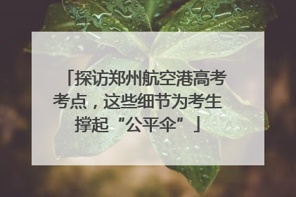 探访郑州航空港高考考点，这些细节为考生撑起“公平伞”