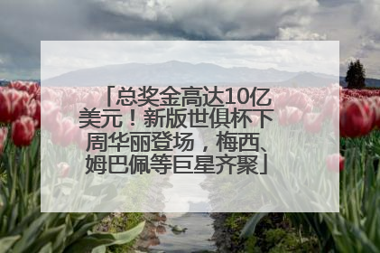 总奖金高达10亿美元！新版世俱杯下周华丽登场，梅西、姆巴佩等巨星齐聚