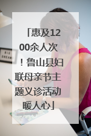 惠及1200余人次！鲁山县妇联母亲节主题义诊活动暖人心