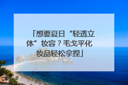 想要夏日“轻透立体”妆容？毛戈平化妆品轻松拿捏
