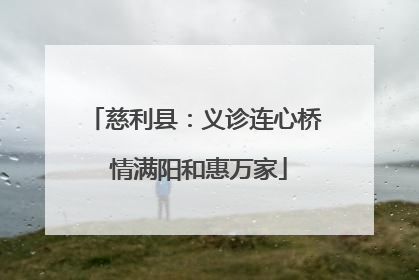 慈利县：义诊连心桥 情满阳和惠万家