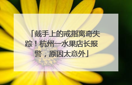 戴手上的戒指离奇失踪！杭州一水果店长报警，原因太意外