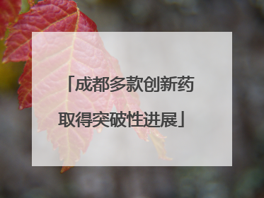 成都多款创新药取得突破性进展