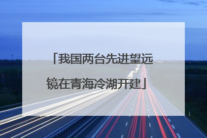 我国两台先进望远镜在青海冷湖开建