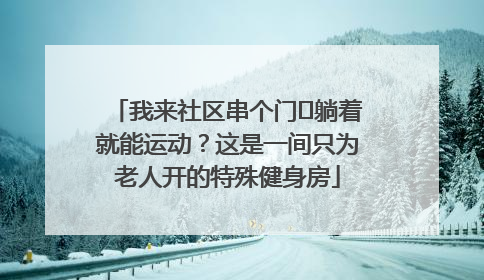 我来社区串个门⑯躺着就能运动？这是一间只为老人开的特殊健身房