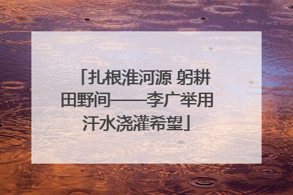 扎根淮河源 躬耕田野间——李广举用汗水浇灌希望