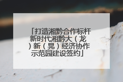 打造湘黔合作标杆 新时代湘黔大（龙）新（晃）经济协作示范园建设签约