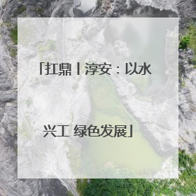 扛鼎丨淳安：以水兴工 绿色发展